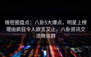 微密圈盘点：八卦5大爆点，明星上榜理由疯狂令人欲言又止，八卦资讯交流微信群