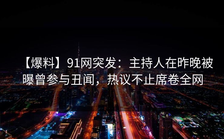 【爆料】91网突发：主持人在昨晚被曝曾参与丑闻，热议不止席卷全网-第1张图片-麻豆传媒信息档案库