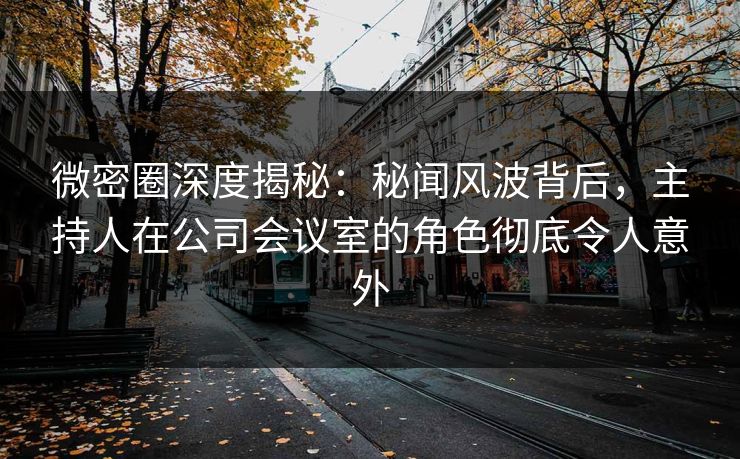 微密圈深度揭秘：秘闻风波背后，主持人在公司会议室的角色彻底令人意外-第1张图片-麻豆传媒信息档案库