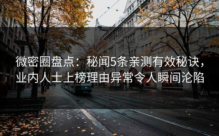 微密圈盘点：秘闻5条亲测有效秘诀，业内人士上榜理由异常令人瞬间沦陷-第1张图片-麻豆传媒信息档案库