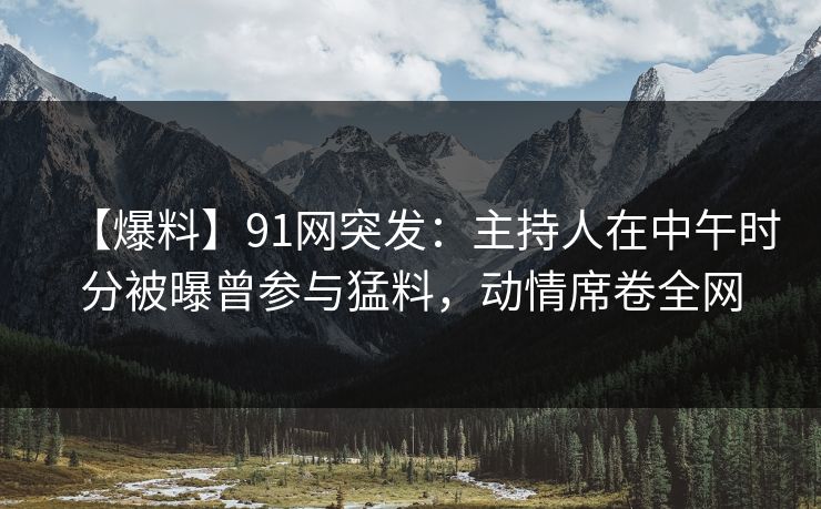 【爆料】91网突发：主持人在中午时分被曝曾参与猛料，动情席卷全网-第1张图片-麻豆传媒信息档案库