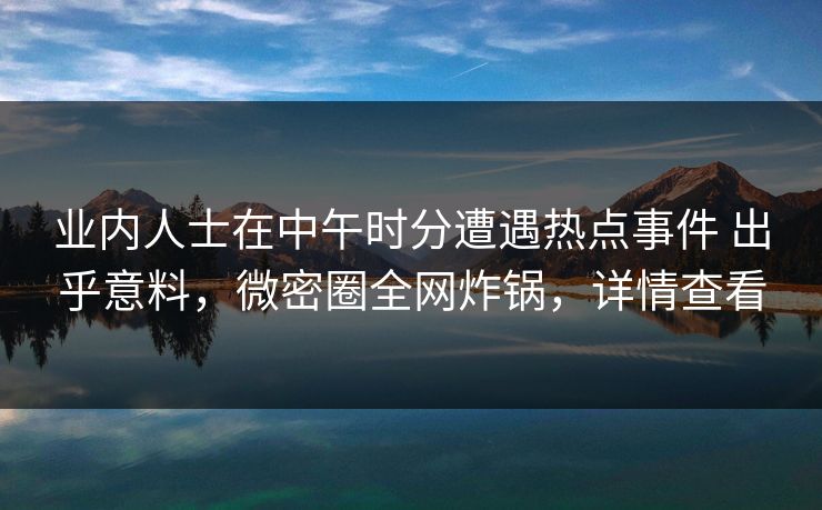 业内人士在中午时分遭遇热点事件 出乎意料，微密圈全网炸锅，详情查看-第1张图片-麻豆传媒信息档案库