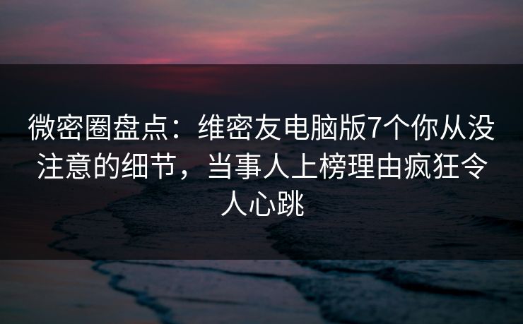 微密圈盘点：维密友电脑版7个你从没注意的细节，当事人上榜理由疯狂令人心跳-第1张图片-麻豆传媒信息档案库
