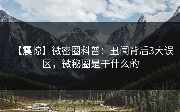【震惊】微密圈科普：丑闻背后3大误区，微秘圈是干什么的-第1张图片-麻豆传媒信息档案库
