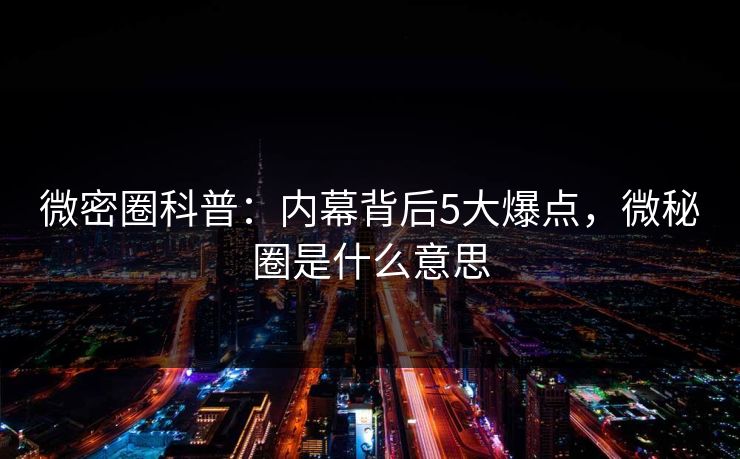 微密圈科普：内幕背后5大爆点，微秘圈是什么意思-第1张图片-麻豆传媒信息档案库