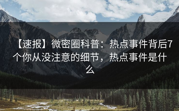 【速报】微密圈科普：热点事件背后7个你从没注意的细节，热点事件是什么-第1张图片-麻豆传媒信息档案库