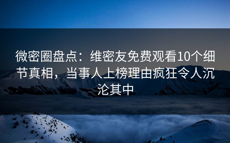 微密圈盘点：维密友免费观看10个细节真相，当事人上榜理由疯狂令人沉沦其中-第1张图片-麻豆传媒信息档案库