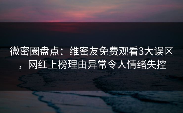 微密圈盘点：维密友免费观看3大误区，网红上榜理由异常令人情绪失控-第1张图片-麻豆传媒信息档案库