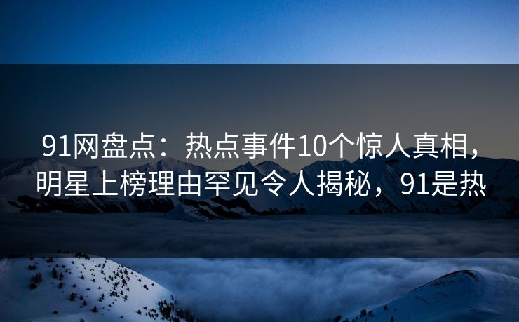 91网盘点：热点事件10个惊人真相，明星上榜理由罕见令人揭秘，91是热-第1张图片-麻豆传媒信息档案库