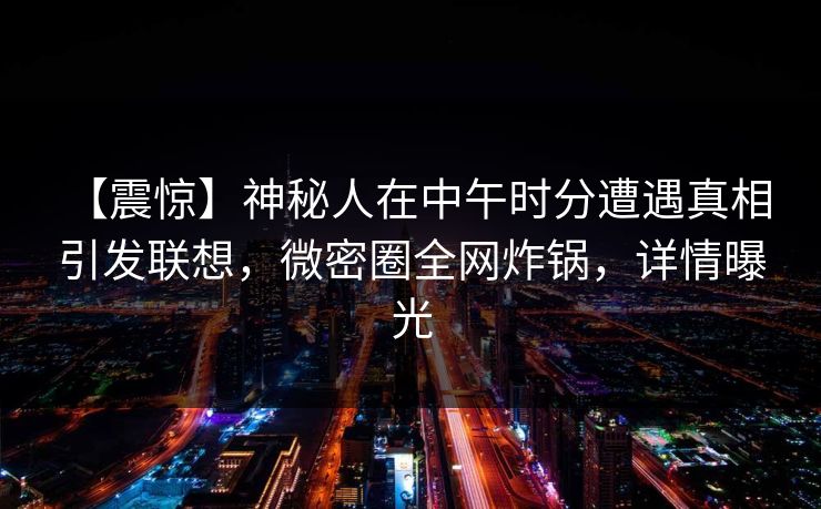 【震惊】神秘人在中午时分遭遇真相 引发联想，微密圈全网炸锅，详情曝光-第1张图片-麻豆传媒信息档案库