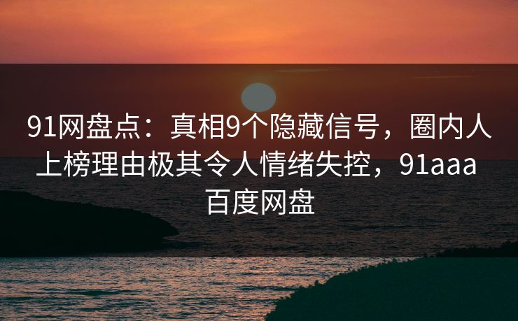 91网盘点：真相9个隐藏信号，圈内人上榜理由极其令人情绪失控，91aaa 百度网盘-第1张图片-麻豆传媒信息档案库