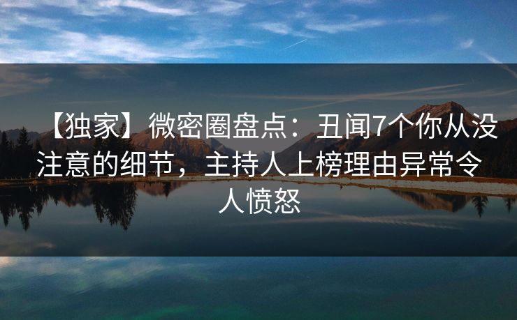 【独家】微密圈盘点：丑闻7个你从没注意的细节，主持人上榜理由异常令人愤怒-第1张图片-麻豆传媒信息档案库