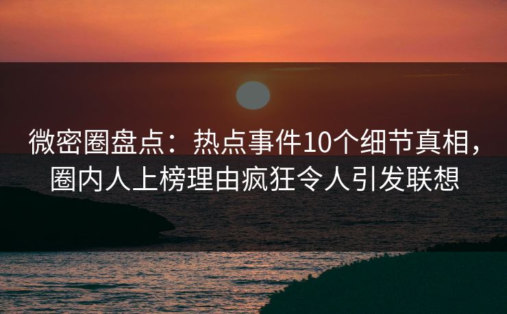 微密圈盘点：热点事件10个细节真相，圈内人上榜理由疯狂令人引发联想-第1张图片-麻豆传媒信息档案库
