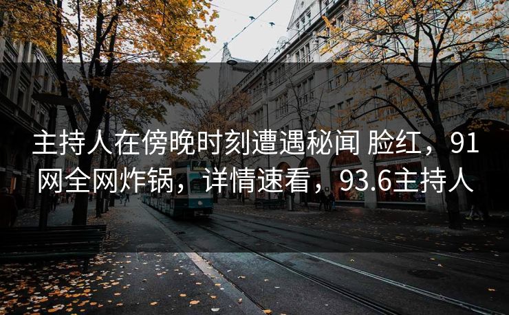 主持人在傍晚时刻遭遇秘闻 脸红，91网全网炸锅，详情速看，93.6主持人-第1张图片-麻豆传媒信息档案库