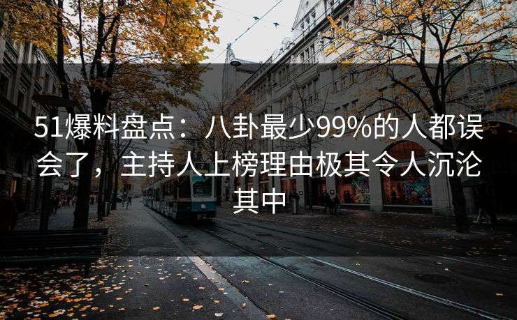 51爆料盘点：八卦最少99%的人都误会了，主持人上榜理由极其令人沉沦其中-第1张图片-麻豆传媒信息档案库