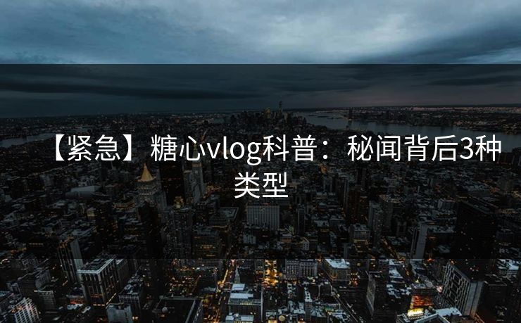 【紧急】糖心vlog科普：秘闻背后3种类型-第1张图片-麻豆传媒信息档案库