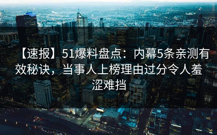【速报】51爆料盘点：内幕5条亲测有效秘诀，当事人上榜理由过分令人羞涩难挡-第1张图片-麻豆传媒信息档案库