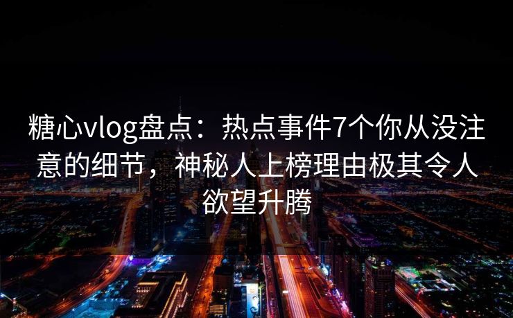糖心vlog盘点：热点事件7个你从没注意的细节，神秘人上榜理由极其令人欲望升腾-第1张图片-麻豆传媒信息档案库