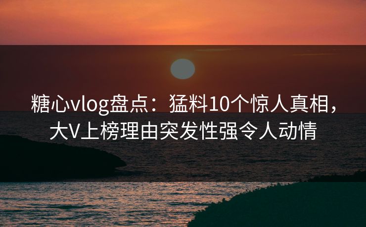 糖心vlog盘点：猛料10个惊人真相，大V上榜理由突发性强令人动情-第1张图片-麻豆传媒信息档案库