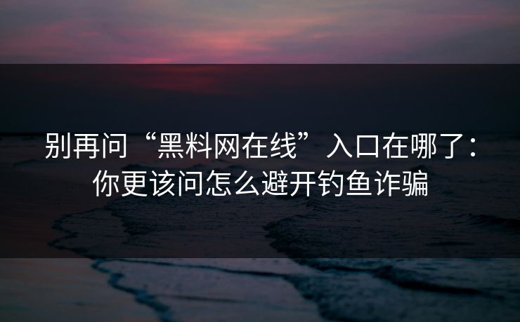 别再问“黑料网在线”入口在哪了：你更该问怎么避开钓鱼诈骗-第1张图片-麻豆传媒信息档案库