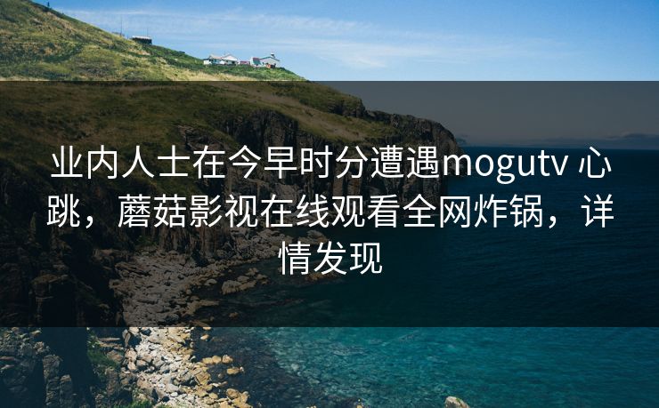 业内人士在今早时分遭遇mogutv 心跳，蘑菇影视在线观看全网炸锅，详情发现-第1张图片-麻豆传媒信息档案库