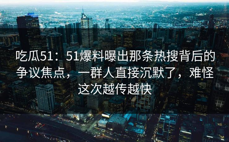 吃瓜51：51爆料曝出那条热搜背后的争议焦点，一群人直接沉默了，难怪这次越传越快-第1张图片-麻豆传媒信息档案库
