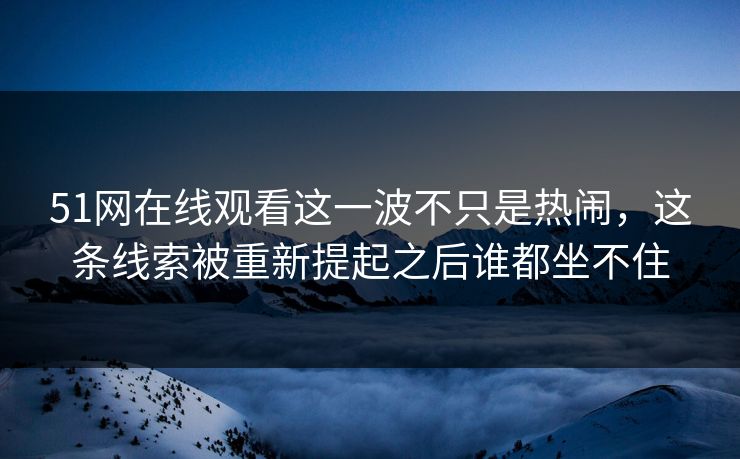 51网在线观看这一波不只是热闹,这条线索被重新提起之后谁都坐不住 51网在线观看这一波不只是热闹,这条线索被重新提起之后谁都坐不住