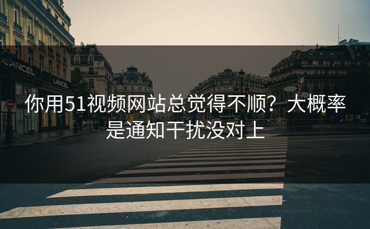 你用51视频网站总觉得不顺？大概率是通知干扰没对上-第1张图片-麻豆传媒信息档案库