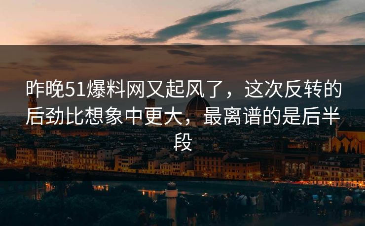 昨晚51爆料网又起风了，这次反转的后劲比想象中更大，最离谱的是后半段-第1张图片-麻豆传媒信息档案库