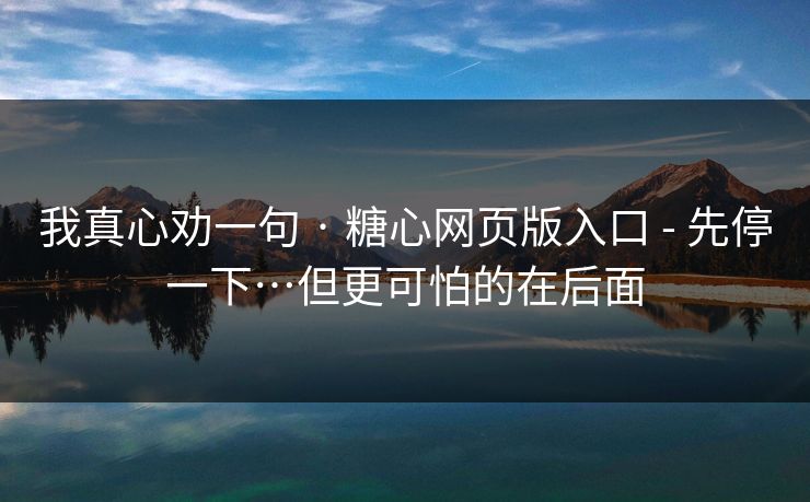 我真心劝一句 · 糖心网页版入口 - 先停一下…但更可怕的在后面-第1张图片-麻豆传媒信息档案库