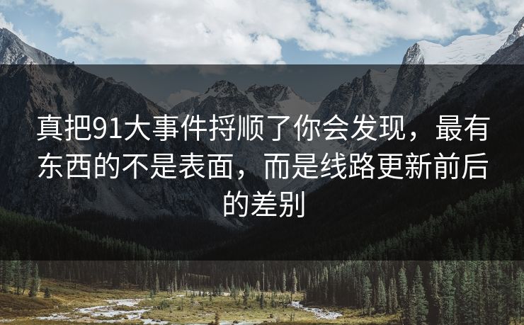 真把91大事件捋顺了你会发现，最有东西的不是表面，而是线路更新前后的差别-第1张图片-麻豆传媒信息档案库