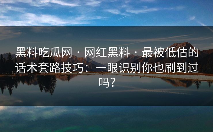 黑料吃瓜网 · 网红黑料 · 最被低估的话术套路技巧：一眼识别你也刷到过吗？-第1张图片-麻豆传媒信息档案库