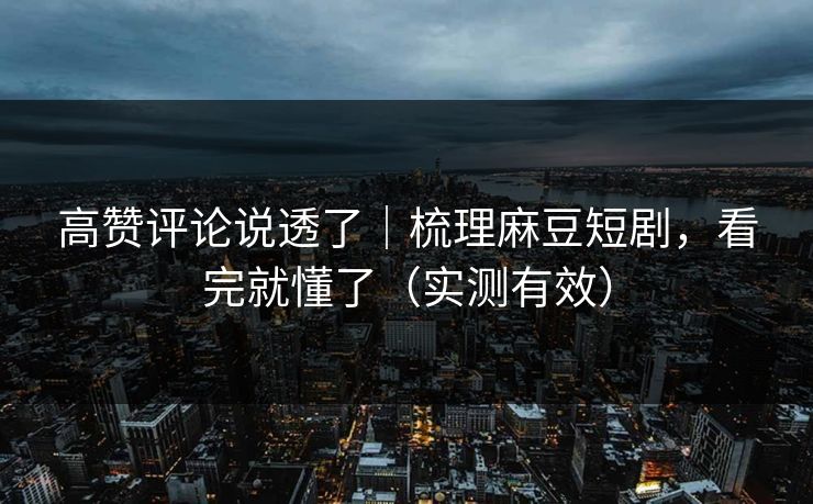 高赞评论说透了|梳理麻豆短剧,看完就懂了(实测有效)-第1张图片-麻豆传媒信息档案库 高赞评论说透了|梳理麻豆短剧,看完就懂了(实测有效)-第1张图片-麻豆传媒信息档案库