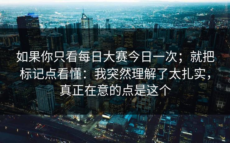 如果你只看每日大赛今日一次;就把标记点看懂:我突然理解了太扎实,真正在意的点是这个-第1张图片-麻豆传媒信息档案库 如果你只看每日大赛今日一次;就把标记点看懂:我突然理解了太扎实,真正在意的点是这个-第1张图片-麻豆传媒信息档案库