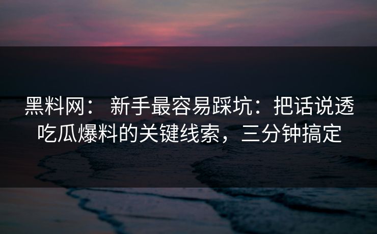黑料网： 新手最容易踩坑：把话说透吃瓜爆料的关键线索，三分钟搞定-第1张图片-麻豆传媒信息档案库