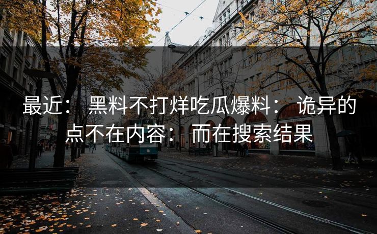 最近: 黑料不打烊吃瓜爆料: 诡异的点不在内容: 而在搜索结果-第1张图片-麻豆传媒信息档案库 最近: 黑料不打烊吃瓜爆料: 诡异的点不在内容: 而在搜索结果-第1张图片-麻豆传媒信息档案库