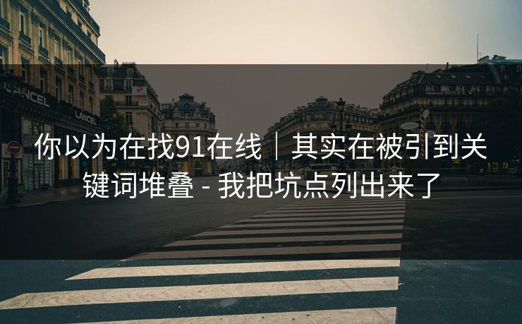 你以为在找91在线｜其实在被引到关键词堆叠 - 我把坑点列出来了-第1张图片-麻豆传媒信息档案库