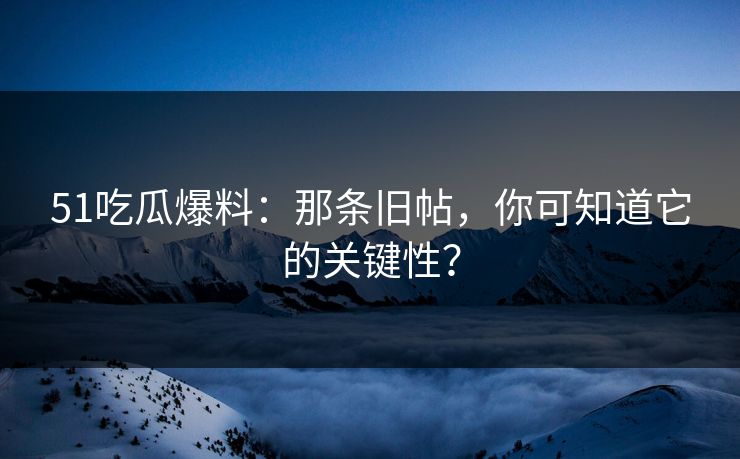 51吃瓜爆料：那条旧帖，你可知道它的关键性？-第1张图片-麻豆传媒信息档案库