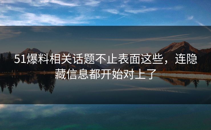 51爆料相关话题不止表面这些，连隐藏信息都开始对上了-第1张图片-麻豆传媒信息档案库