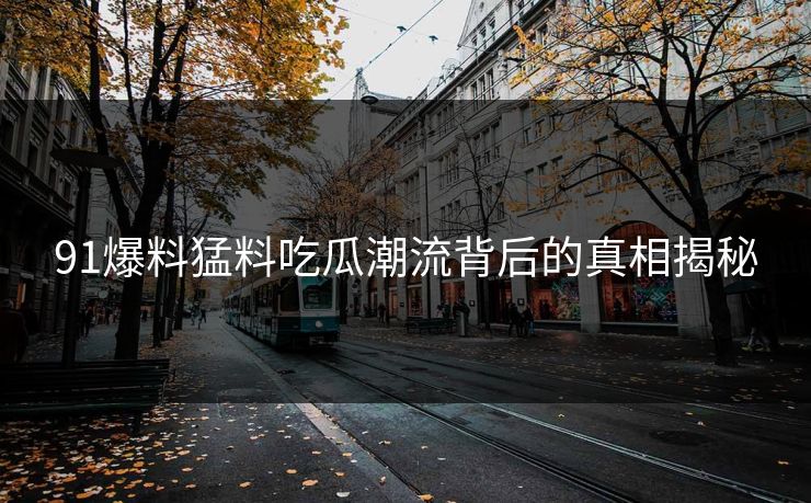 91爆料猛料吃瓜潮流背后的真相揭秘-第1张图片-麻豆传媒信息档案库