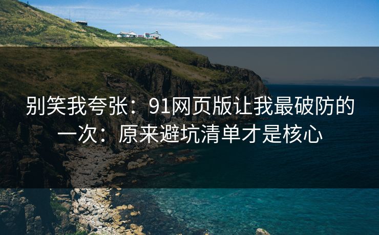 别笑我夸张:91网页版让我最破防的一次:原来避坑清单才是核心-第1张图片-麻豆传媒信息档案库 别笑我夸张:91网页版让我最破防的一次:原来避坑清单才是核心-第1张图片-麻豆传媒信息档案库
