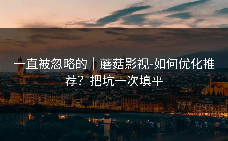 一直被忽略的｜蘑菇影视-如何优化推荐？把坑一次填平