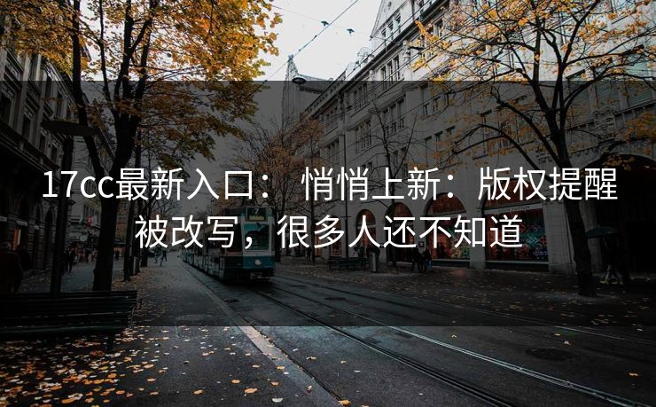 17cc最新入口： 悄悄上新：版权提醒被改写，很多人还不知道-第1张图片-麻豆传媒信息档案库