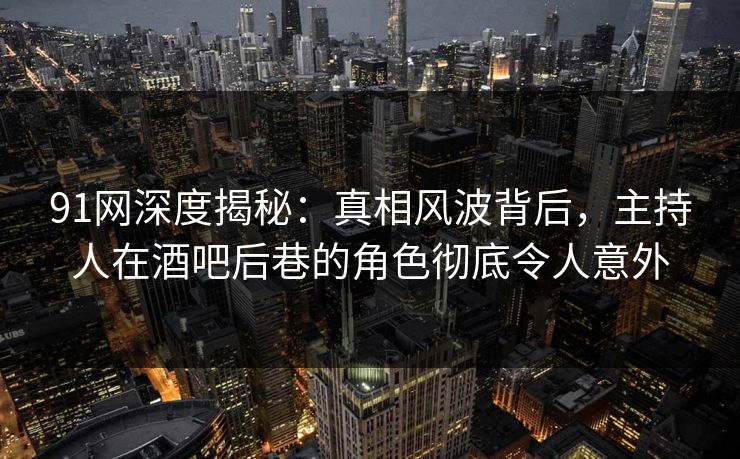 91网深度揭秘：真相风波背后，主持人在酒吧后巷的角色彻底令人意外-第1张图片-麻豆传媒信息档案库