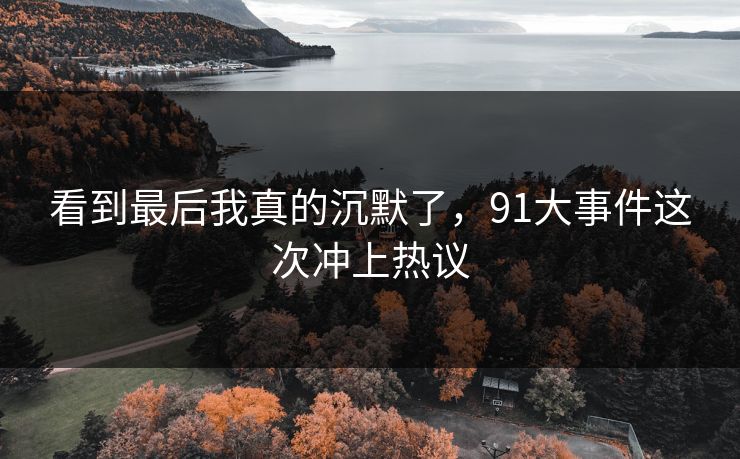 看到最后我真的沉默了，91大事件这次冲上热议-第1张图片-麻豆传媒信息档案库