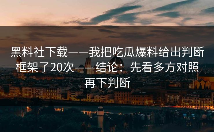 黑料社下载——我把吃瓜爆料给出判断框架了20次——结论:先看多方对照再下判断-第1张图片-麻豆传媒信息档案库 黑料社下载——我把吃瓜爆料给出判断框架了20次——结论:先看多方对照再下判断-第1张图片-麻豆传媒信息档案库