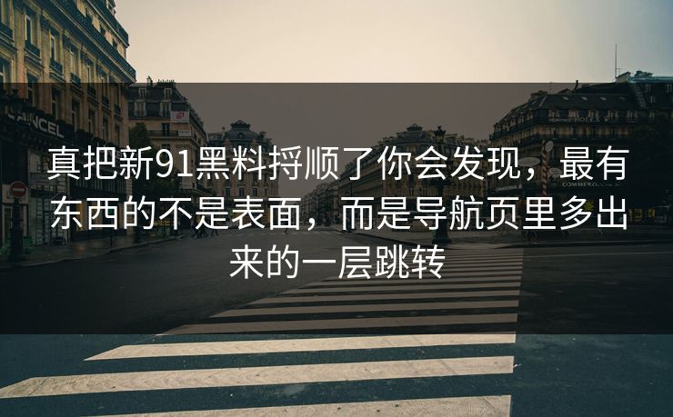真把新91黑料捋顺了你会发现,最有东西的不是表面,而是导航页里多出来的一层跳转-第1张图片-麻豆传媒信息档案库 真把新91黑料捋顺了你会发现,最有东西的不是表面,而是导航页里多出来的一层跳转-第1张图片-麻豆传媒信息档案库