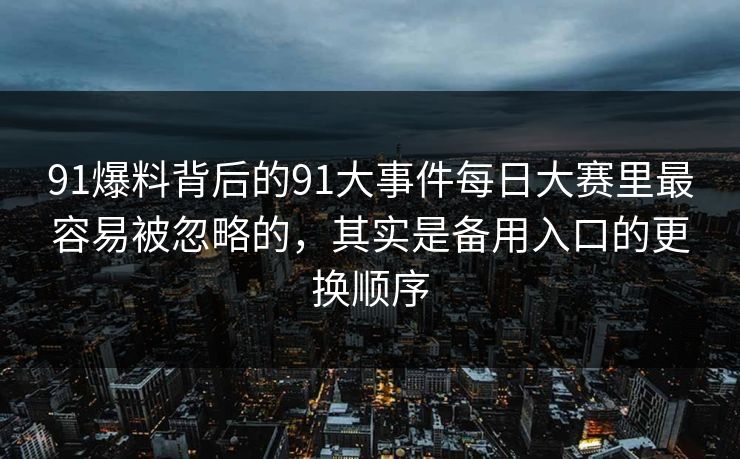 91爆料背后的91大事件每日大赛里最容易被忽略的,其实是备用入口的更换顺序-第1张图片-麻豆传媒信息档案库 91爆料背后的91大事件每日大赛里最容易被忽略的,其实是备用入口的更换顺序-第1张图片-麻豆传媒信息档案库