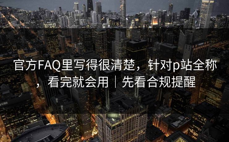 官方FAQ里写得很清楚，针对p站全称，看完就会用｜先看合规提醒