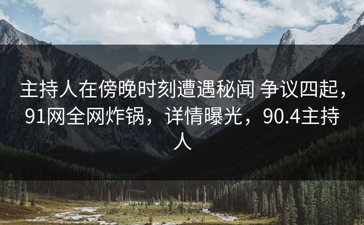 主持人在傍晚时刻遭遇秘闻 争议四起，91网全网炸锅，详情曝光，90.4主持人-第1张图片-麻豆传媒信息档案库